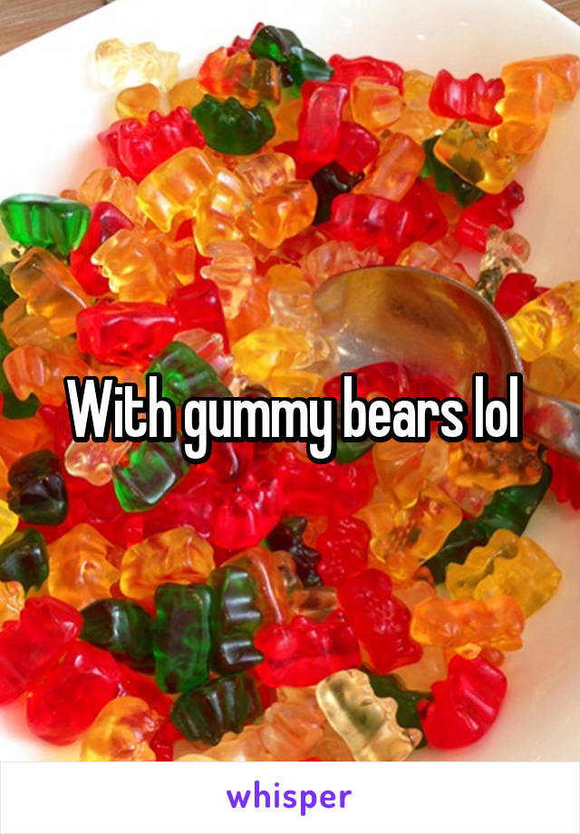 With gummy bears lol