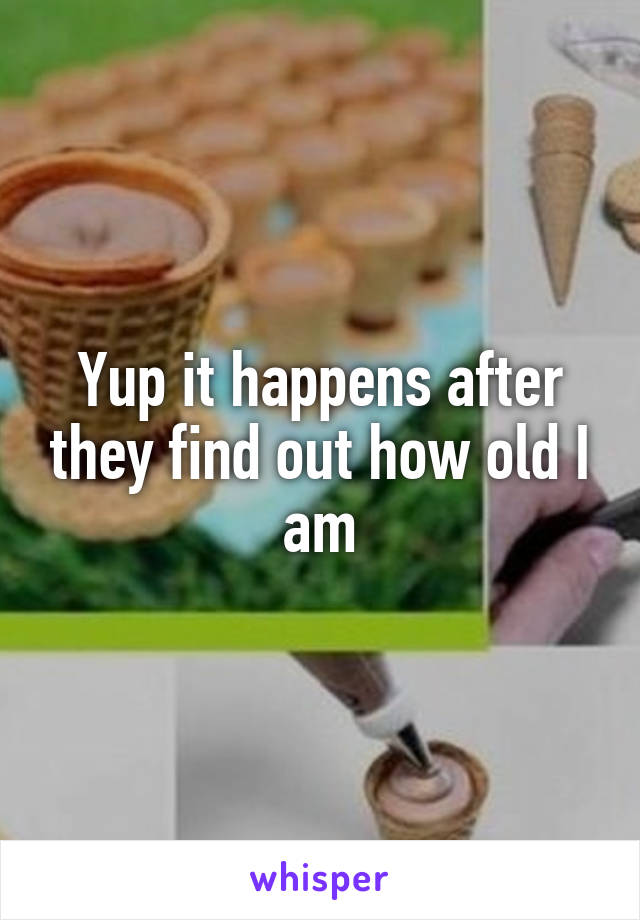 Yup it happens after they find out how old I am