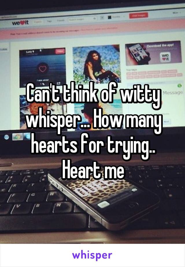 Can't think of witty whisper... How many hearts for trying.. Heart me