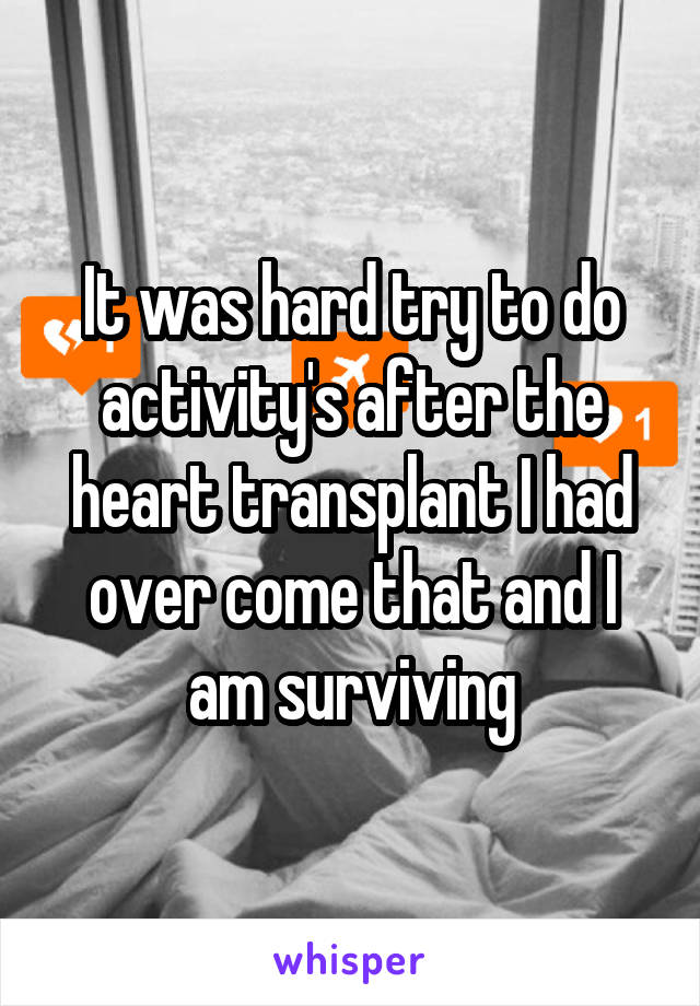 It was hard try to do activity's after the heart transplant I had over come that and I am surviving
