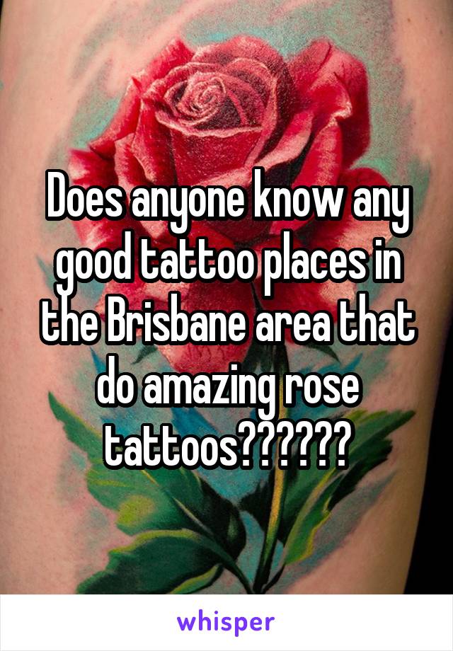 Does anyone know any good tattoo places in the Brisbane area that do amazing rose tattoos??????