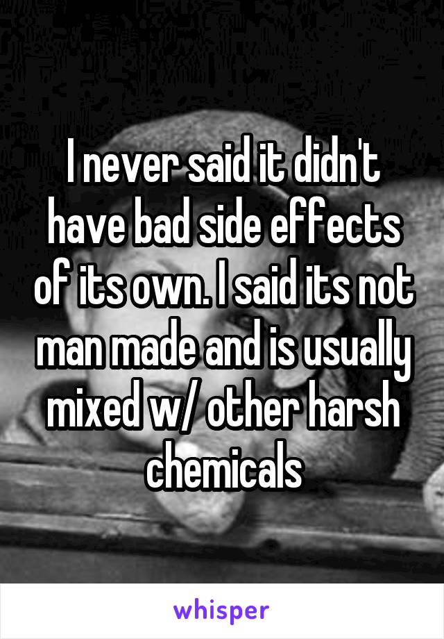 I never said it didn't have bad side effects of its own. I said its not man made and is usually mixed w/ other harsh chemicals