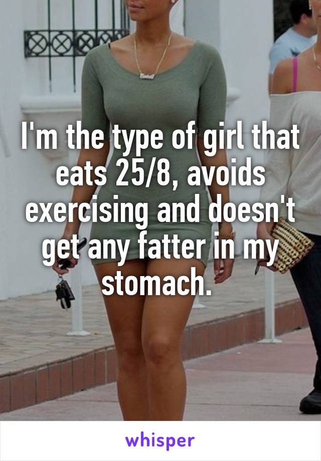 I'm the type of girl that eats 25/8, avoids exercising and doesn't get any fatter in my stomach. 
