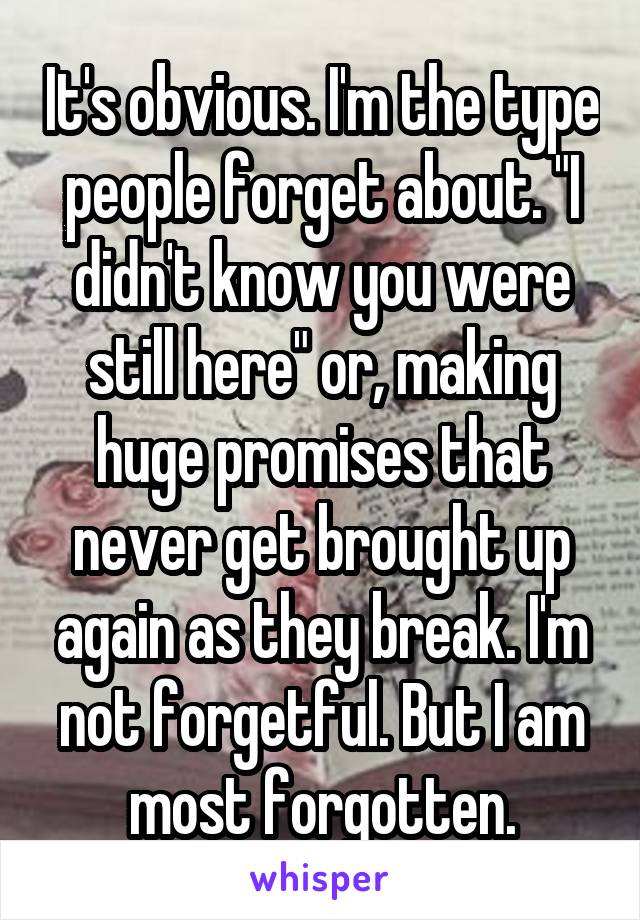 It's obvious. I'm the type people forget about. "I didn't know you were still here" or, making huge promises that never get brought up again as they break. I'm not forgetful. But I am most forgotten.