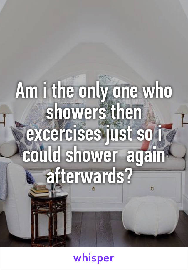 Am i the only one who showers then excercises just so i could shower  again afterwards?  