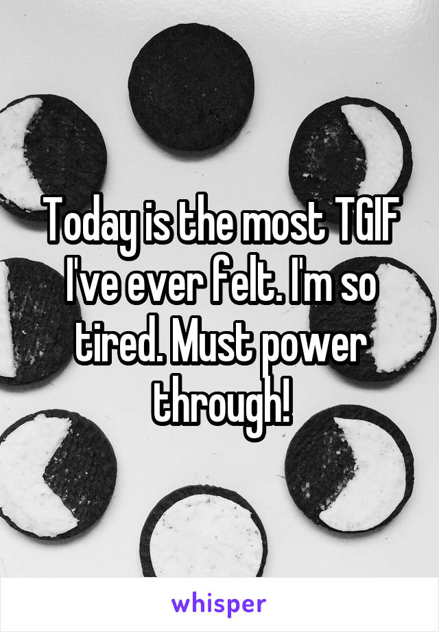 Today is the most TGIF I've ever felt. I'm so tired. Must power through!