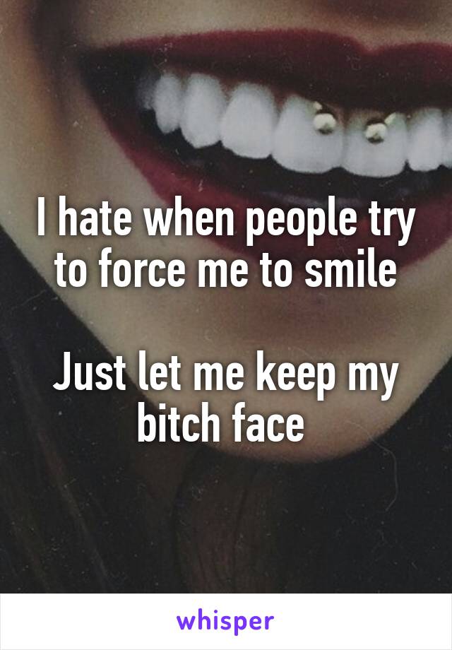 I hate when people try to force me to smile

Just let me keep my bitch face 