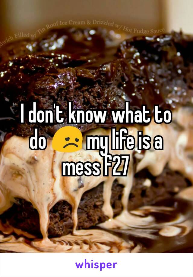 I don't know what to do 😞 my life is a mess f27