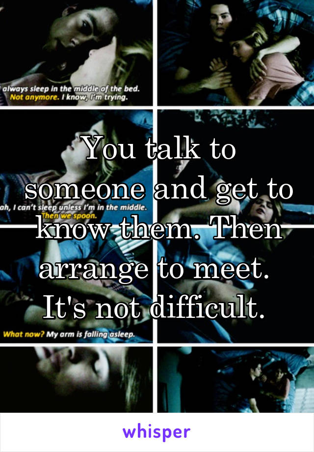 You talk to someone and get to know them. Then arrange to meet. 
It's not difficult. 