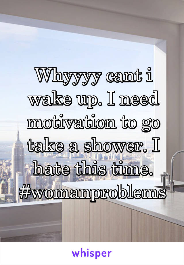Whyyyy cant i wake up. I need motivation to go take a shower. I hate this time. #womanproblems