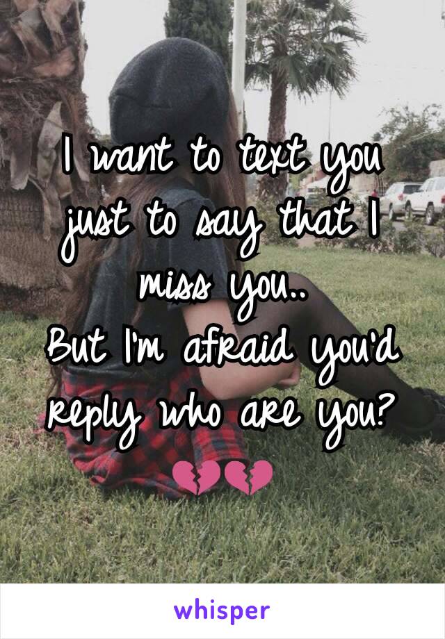 I want to text you just to say that I miss you..
But I'm afraid you'd reply who are you?
💔💔