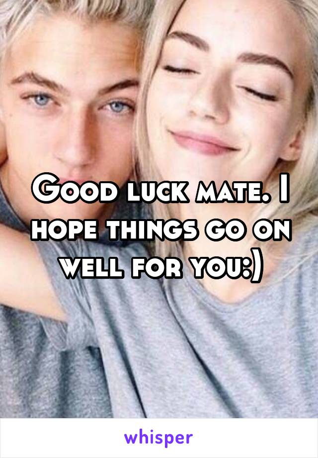 Good luck mate. I hope things go on well for you:)