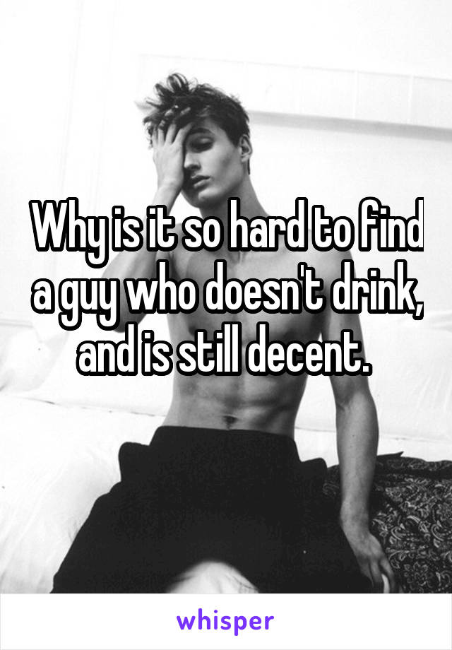 Why is it so hard to find a guy who doesn't drink, and is still decent. 

