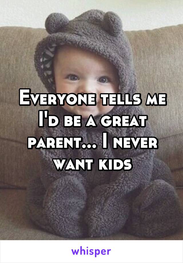 Everyone tells me I'd be a great parent... I never want kids