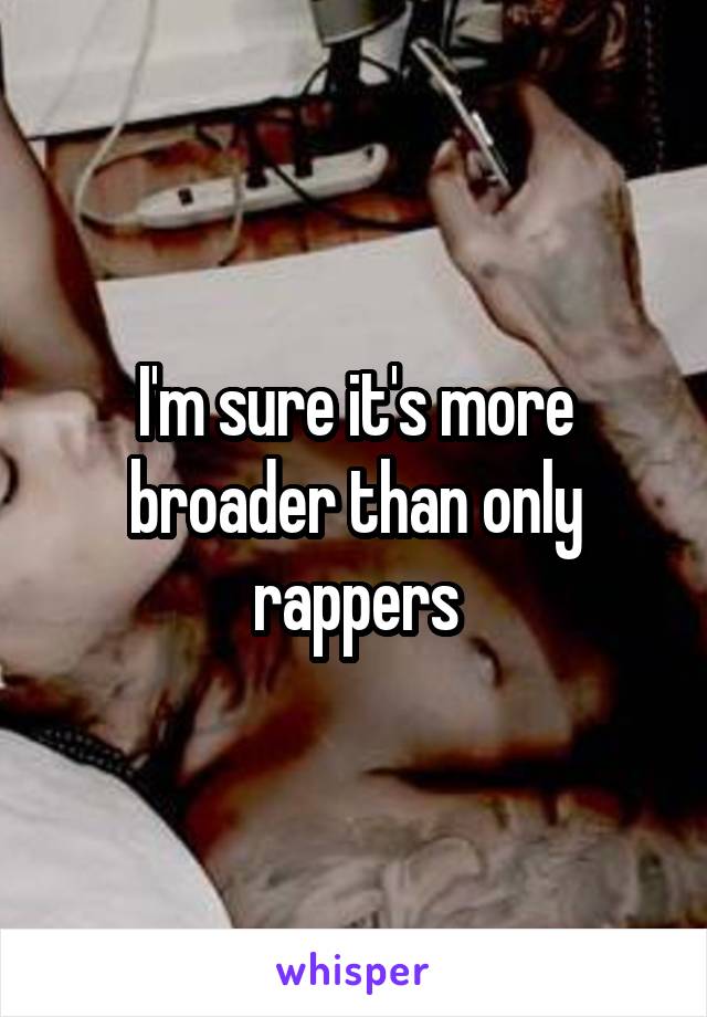 I'm sure it's more broader than only rappers
