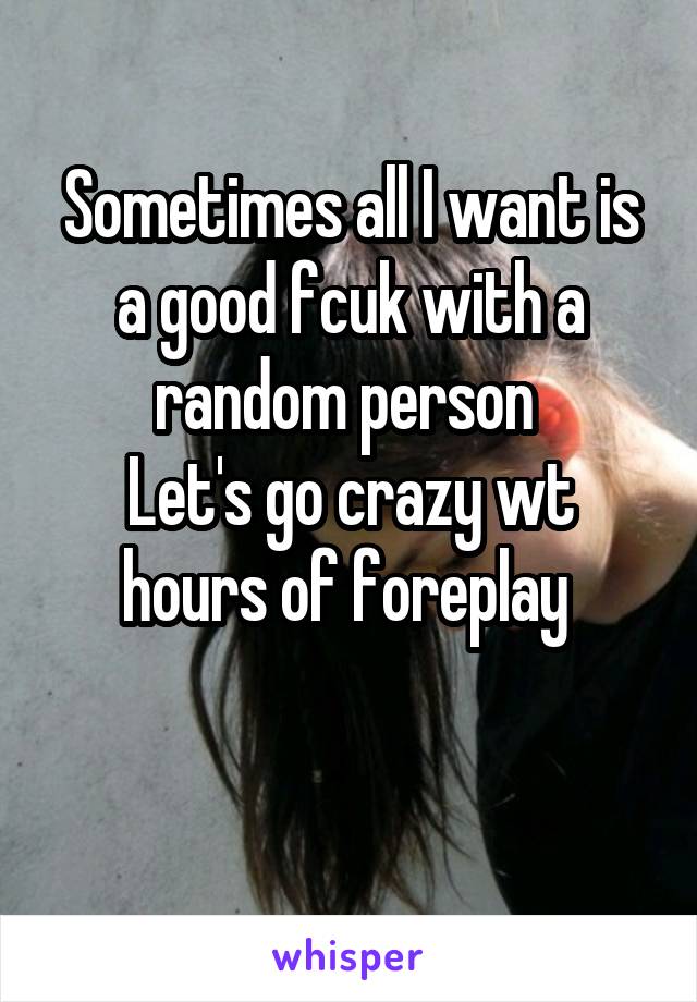 Sometimes all I want is a good fcuk with a random person 
Let's go crazy wt hours of foreplay 

