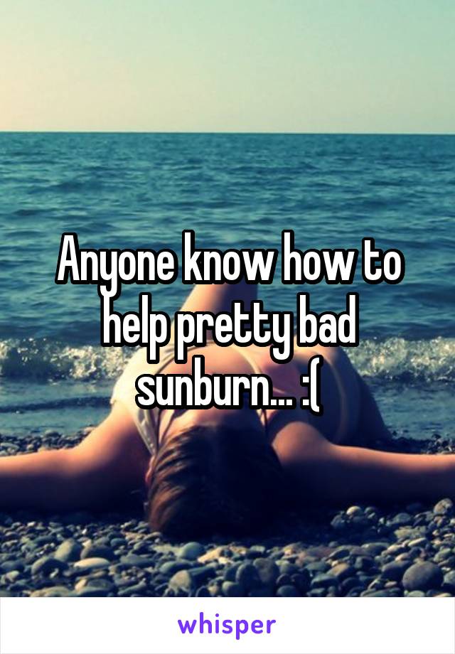 Anyone know how to help pretty bad sunburn... :(