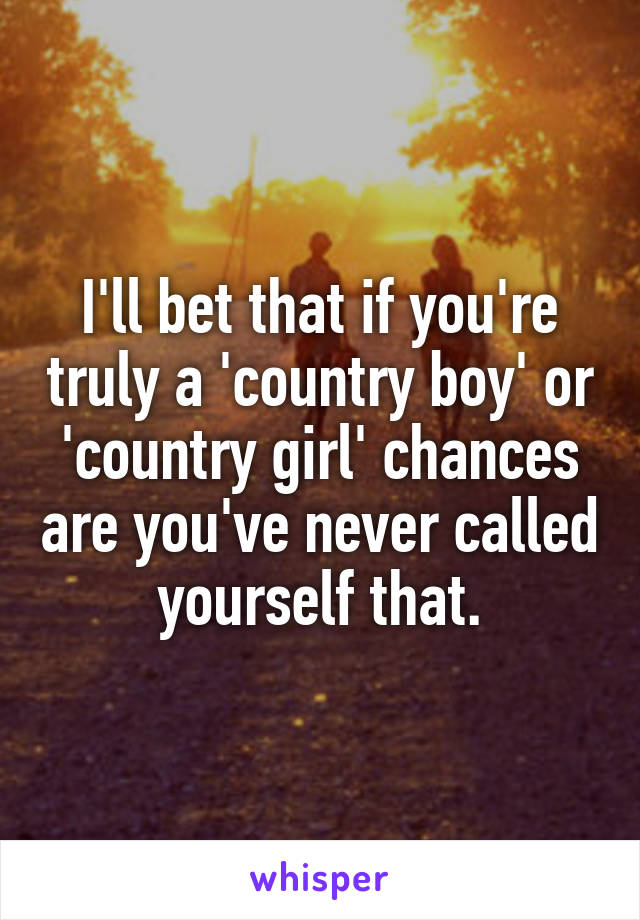 I'll bet that if you're truly a 'country boy' or 'country girl' chances are you've never called yourself that.