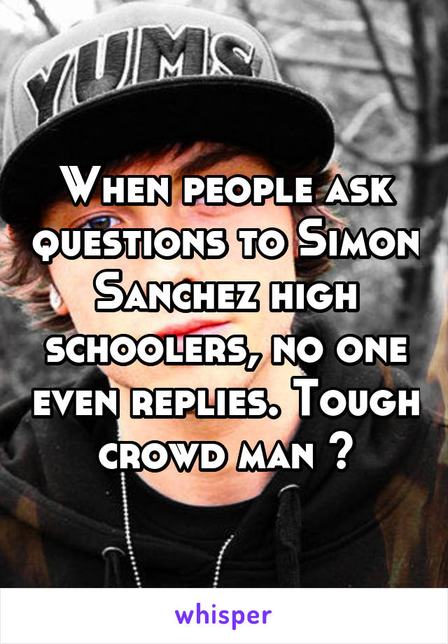 When people ask questions to Simon Sanchez high schoolers, no one even replies. Tough crowd man 😕