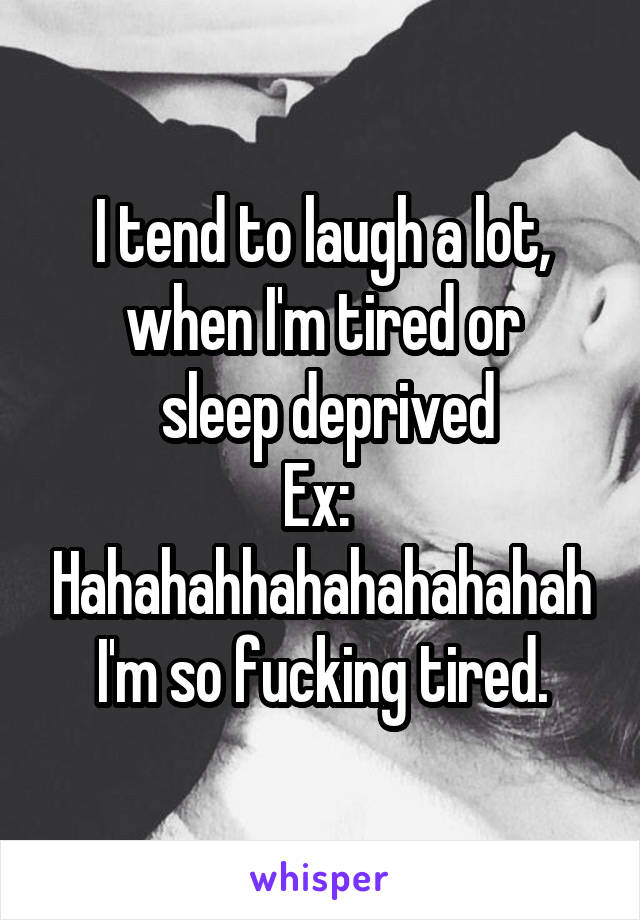 I tend to laugh a lot, when I'm tired or
 sleep deprived
Ex: 
Hahahahhahahahahahah
I'm so fucking tired.