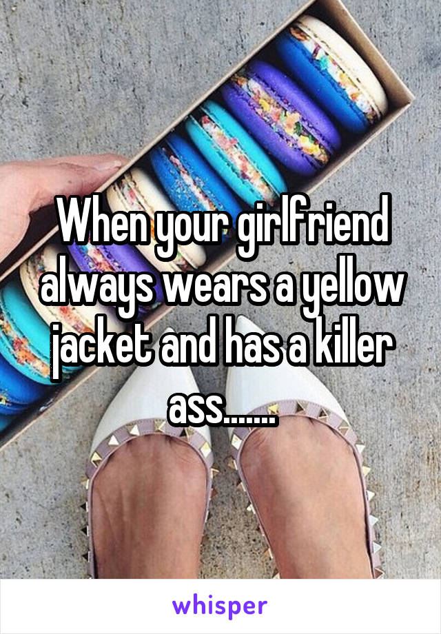 When your girlfriend always wears a yellow jacket and has a killer ass.......