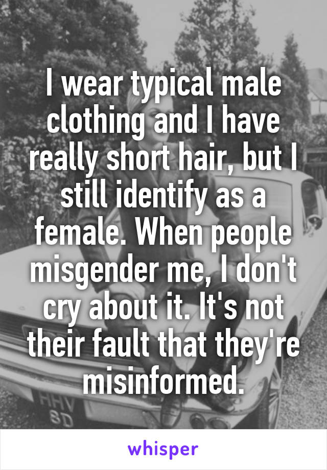 I wear typical male clothing and I have really short hair, but I still identify as a female. When people misgender me, I don't cry about it. It's not their fault that they're misinformed.