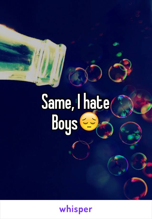 Same, I hate 
Boys😔