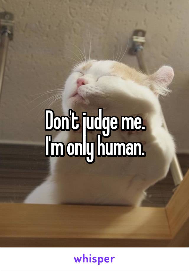 Don't judge me.
I'm only human.