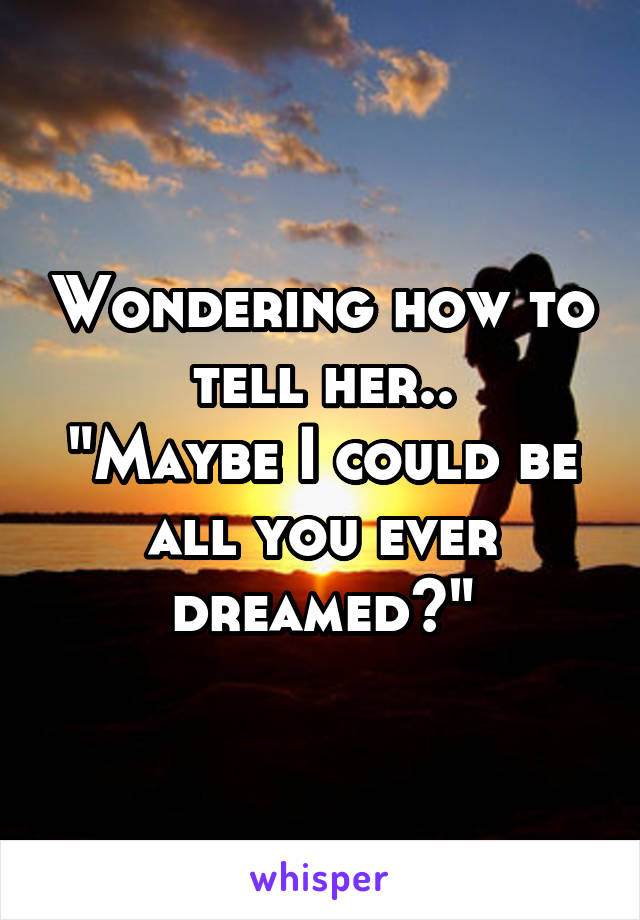 Wondering how to tell her..
"Maybe I could be all you ever dreamed?"
