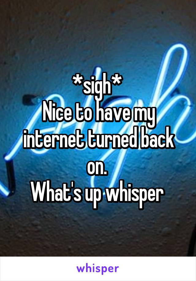 *sigh* 
Nice to have my internet turned back on. 
What's up whisper 