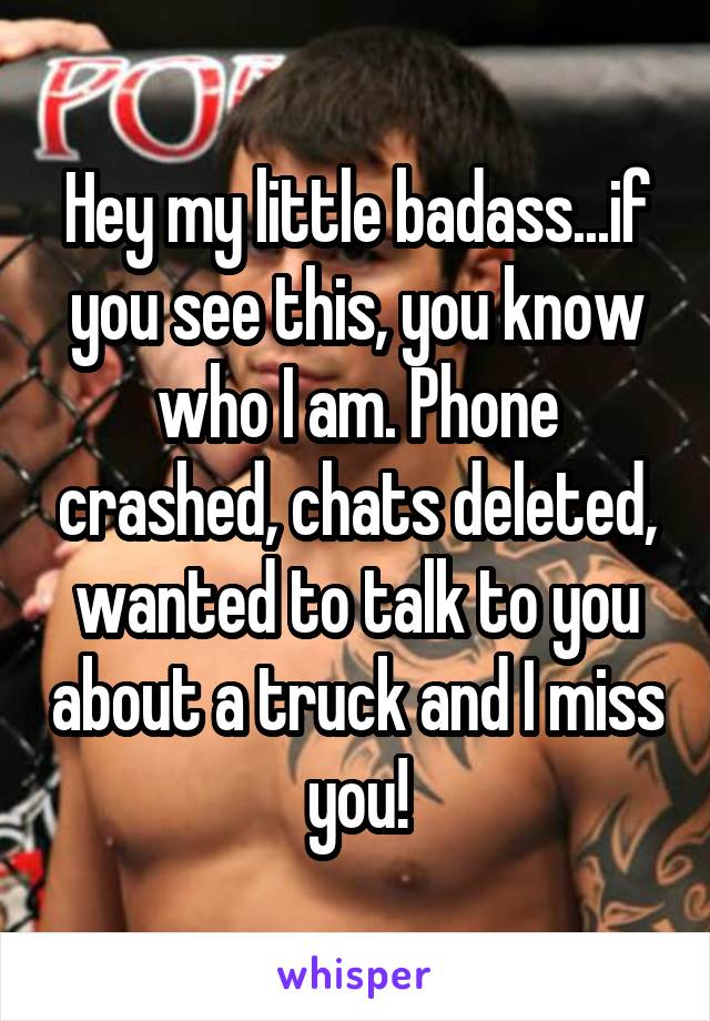 Hey my little badass...if you see this, you know who I am. Phone crashed, chats deleted, wanted to talk to you about a truck and I miss you!