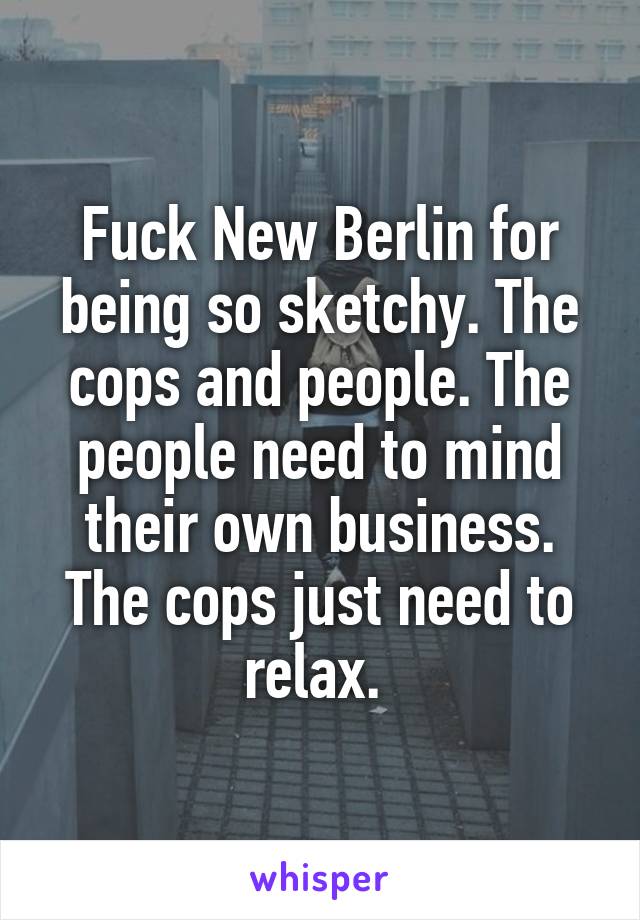 Fuck New Berlin for being so sketchy. The cops and people. The people need to mind their own business. The cops just need to relax. 