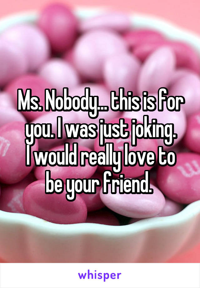 Ms. Nobody... this is for you. I was just joking.
I would really love to be your friend. 