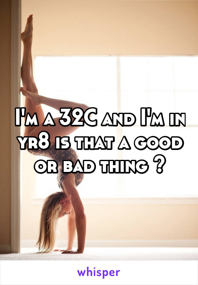 I'm a 32C and I'm in yr8 is that a good or bad thing ?