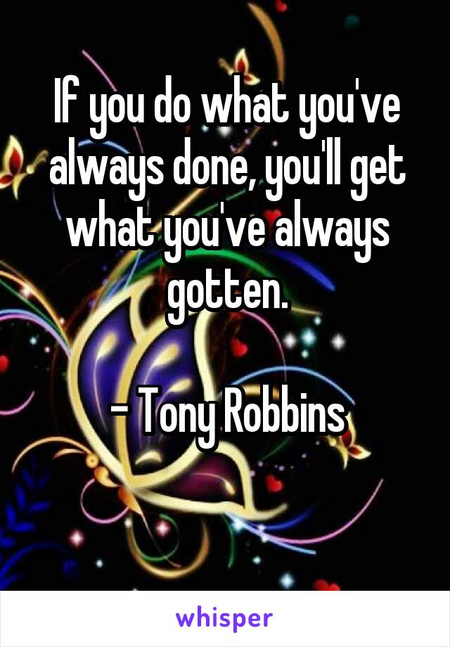 If you do what you've always done, you'll get what you've always gotten.

- Tony Robbins

