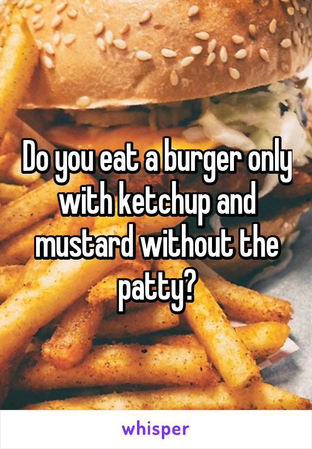 Do you eat a burger only with ketchup and mustard without the patty?