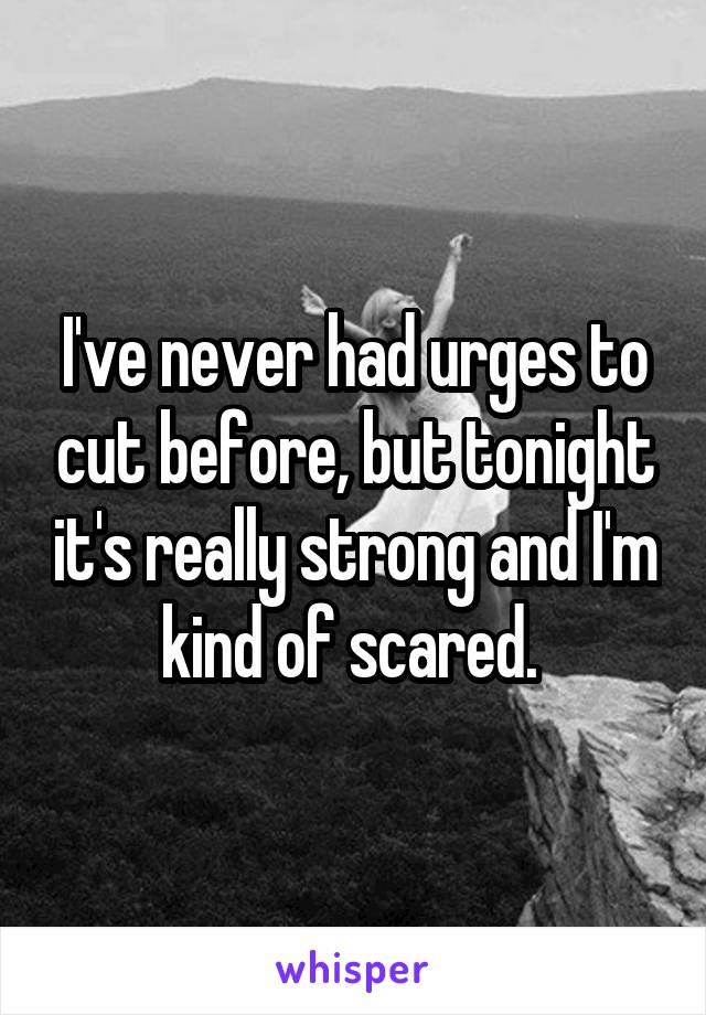I've never had urges to cut before, but tonight it's really strong and I'm kind of scared. 