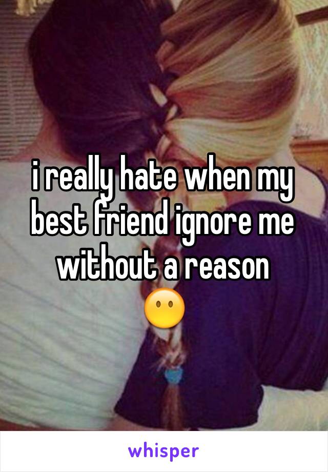 i really hate when my best friend ignore me without a reason
😶