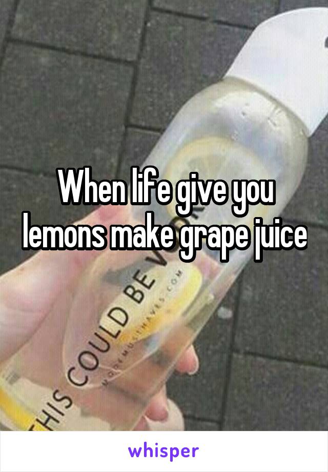 When life give you lemons make grape juice 