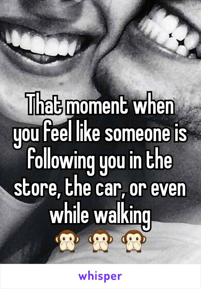 That moment when you feel like someone is following you in the store, the car, or even while walking
🙊🙊🙊