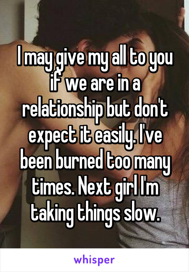 I may give my all to you if we are in a relationship but don't expect it easily. I've been burned too many times. Next girl I'm taking things slow.