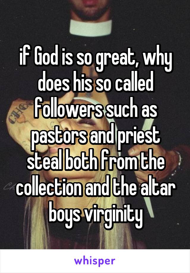 if God is so great, why does his so called followers such as pastors and priest steal both from the collection and the altar boys virginity