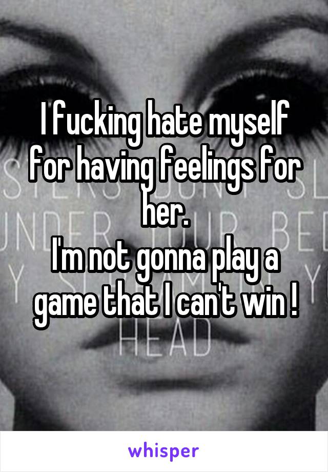 I fucking hate myself for having feelings for her.
I'm not gonna play a game that I can't win !
