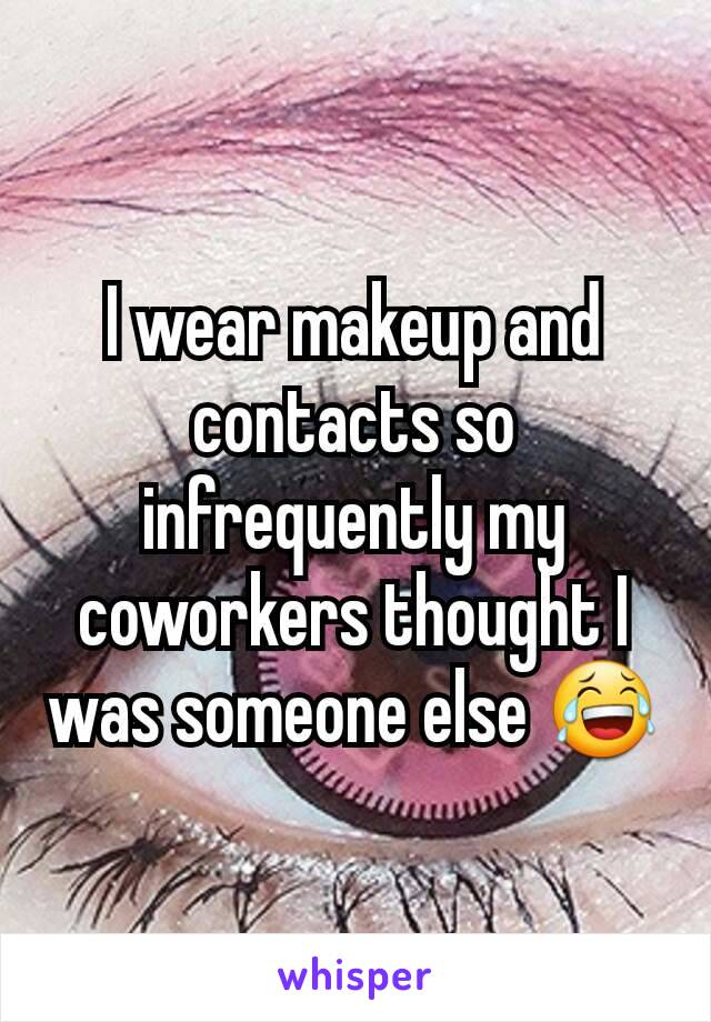 I wear makeup and contacts so infrequently my coworkers thought I was someone else 😂