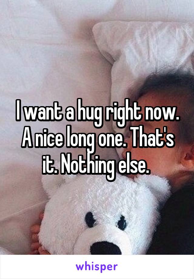 I want a hug right now. A nice long one. That's it. Nothing else. 