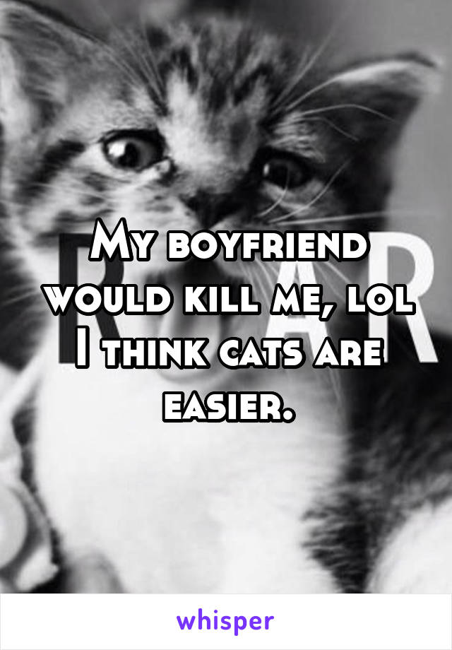 My boyfriend would kill me, lol I think cats are easier.