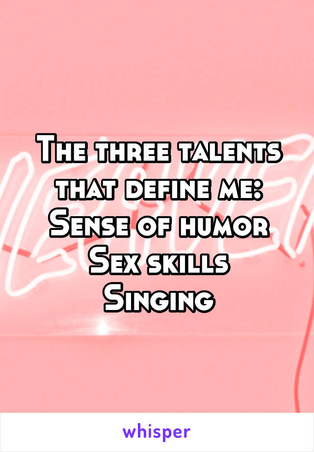 The three talents that define me:
Sense of humor
Sex skills
Singing