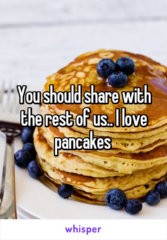 You should share with the rest of us.. I love pancakes 