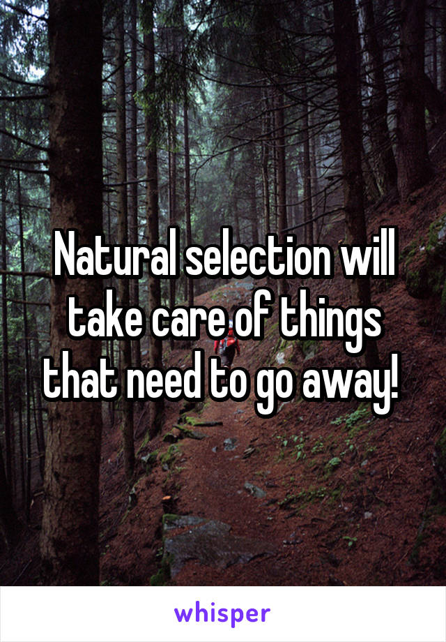 Natural selection will take care of things that need to go away! 