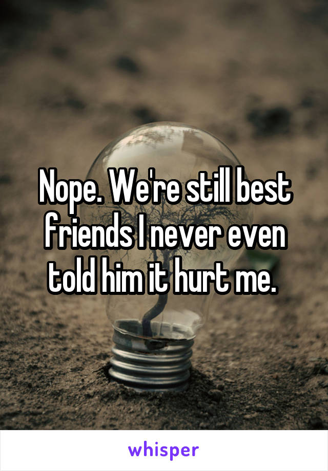 Nope. We're still best friends I never even told him it hurt me. 